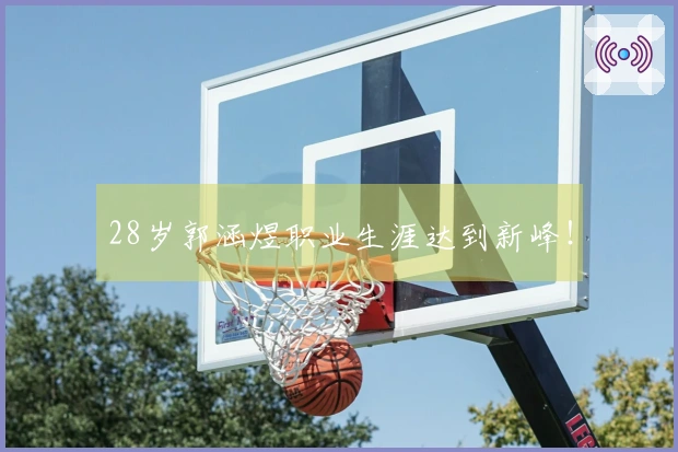 28岁郭涵煜职业生涯达到新峰！
