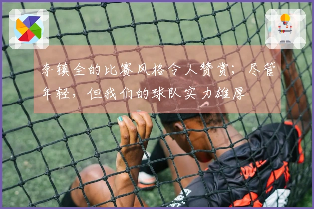 李镇全的比赛风格令人赞赏；尽管年轻，但我们的球队实力雄厚