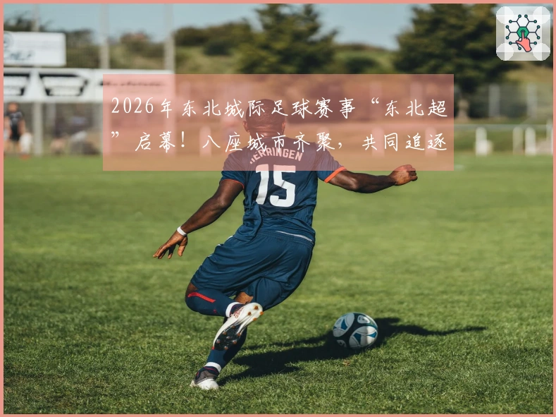 2026年东北城际足球赛事“东北超”启幕！八座城市齐聚，共同追逐热情！