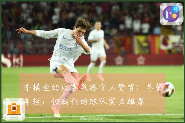 李镇全的比赛风格令人赞赏；尽管年轻，但我们的球队实力雄厚
